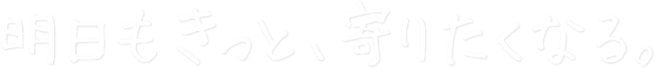 明日もきっと、寄りたくなる。